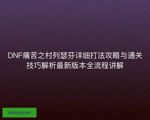 DNF痛苦之村列瑟芬详细打法攻略与通关技巧解析最新版本全流程讲解