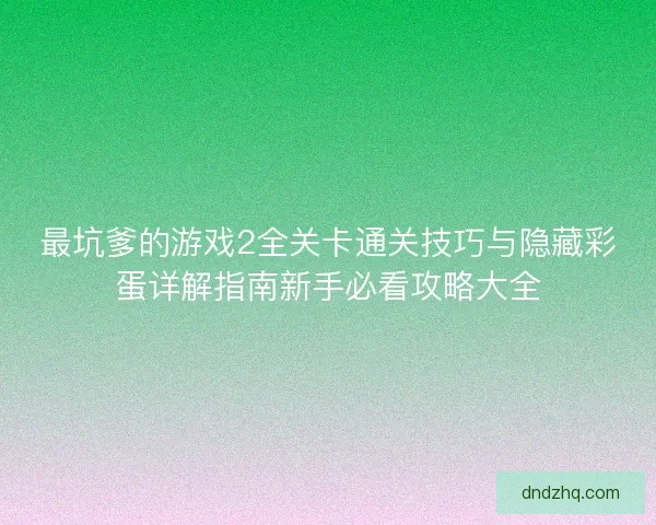 最坑爹的游戏2全关卡通关技巧与隐藏彩蛋详解指南新手必看攻略大全