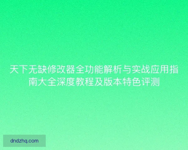 天下无缺修改器全功能解析与实战应用指南大全深度教程及版本特色评测