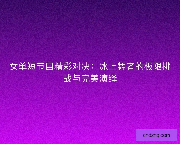 女单短节目精彩对决：冰上舞者的极限挑战与完美演绎