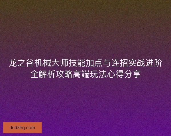 龙之谷机械大师技能加点与连招实战进阶全解析攻略高端玩法心得分享