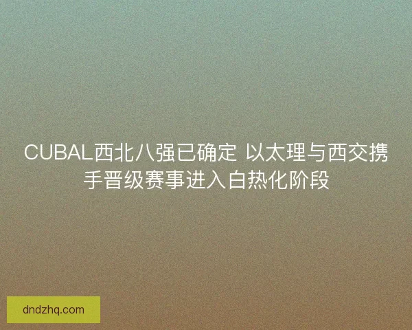 CUBAL西北八强已确定 以太理与西交携手晋级赛事进入白热化阶段