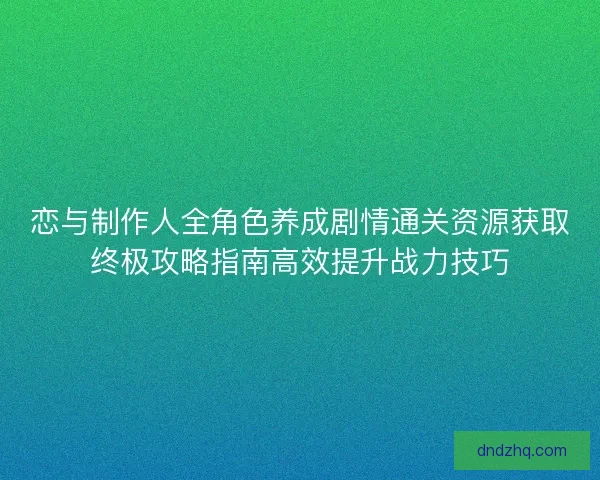 恋与制作人全角色养成剧情通关资源获取终极攻略指南高效提升战力技巧