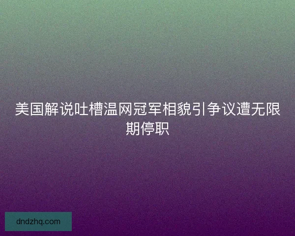 美国解说吐槽温网冠军相貌引争议遭无限期停职