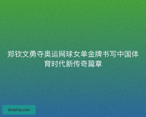 郑钦文勇夺奥运网球女单金牌书写中国体育时代新传奇篇章