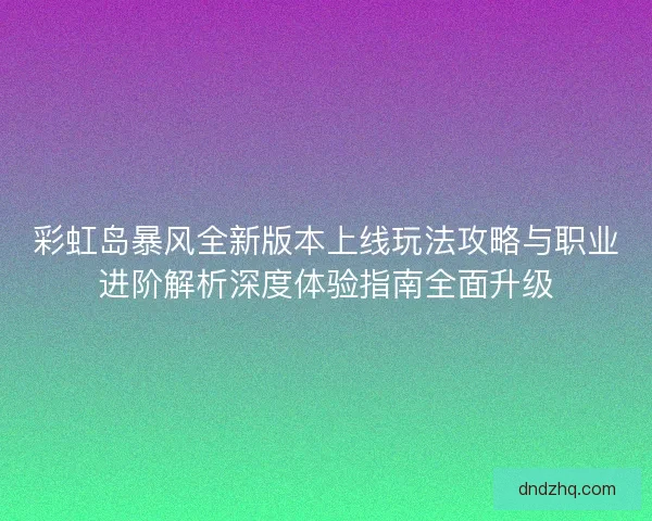 彩虹岛暴风全新版本上线玩法攻略与职业进阶解析深度体验指南全面升级