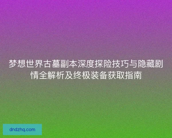 梦想世界古墓副本深度探险技巧与隐藏剧情全解析及终极装备获取指南