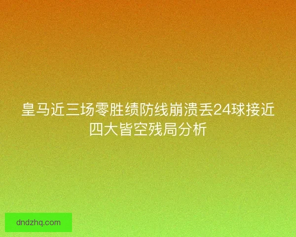 皇马近三场零胜绩防线崩溃丢24球接近四大皆空残局分析