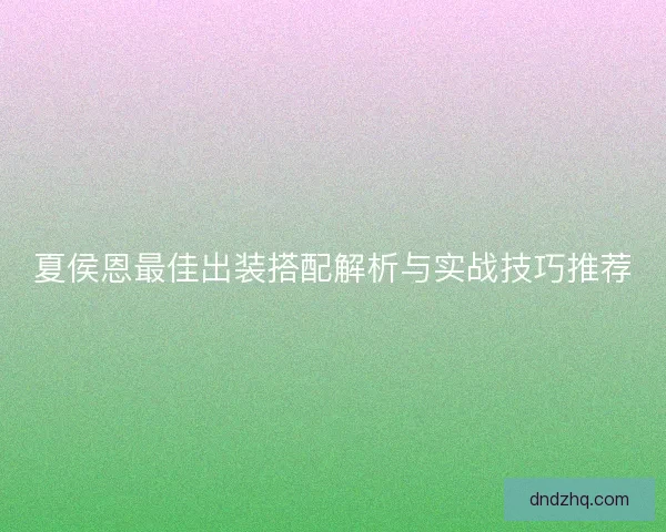 夏侯恩最佳出装搭配解析与实战技巧推荐